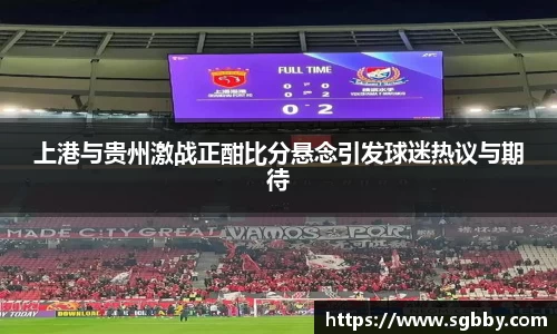 上港与贵州激战正酣比分悬念引发球迷热议与期待