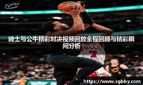 骑士与公牛精彩对决视频回放全程回顾与精彩瞬间分析