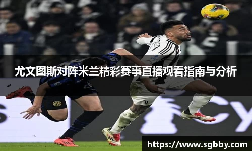 尤文图斯对阵米兰精彩赛事直播观看指南与分析