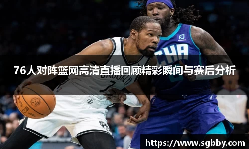 76人对阵篮网高清直播回顾精彩瞬间与赛后分析