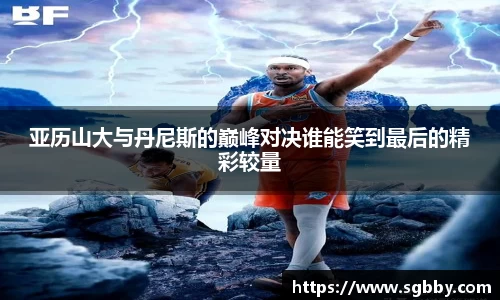 亚历山大与丹尼斯的巅峰对决谁能笑到最后的精彩较量