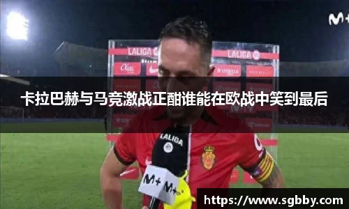 卡拉巴赫与马竞激战正酣谁能在欧战中笑到最后