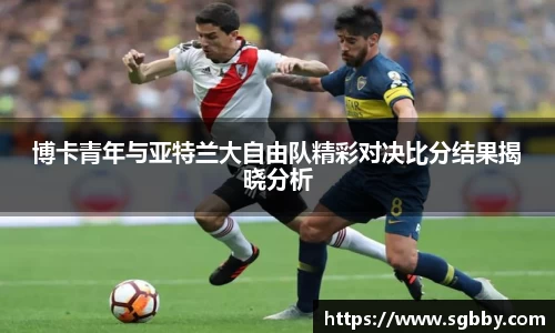 博卡青年与亚特兰大自由队精彩对决比分结果揭晓分析