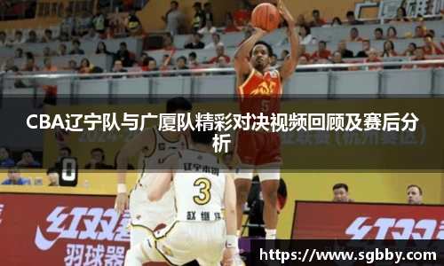 CBA辽宁队与广厦队精彩对决视频回顾及赛后分析