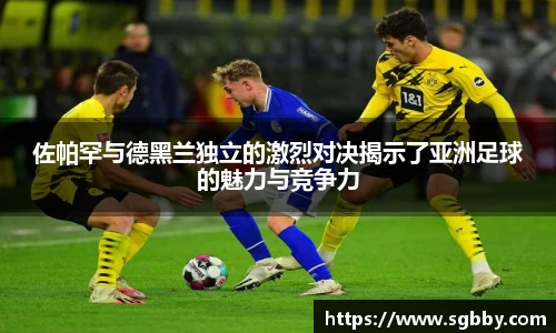 佐帕罕与德黑兰独立的激烈对决揭示了亚洲足球的魅力与竞争力