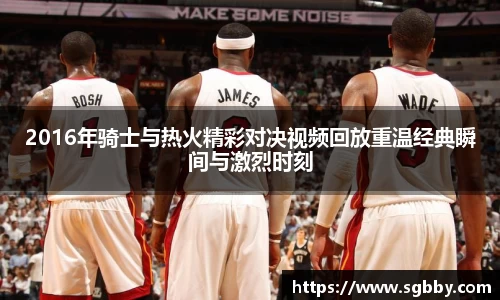 2016年骑士与热火精彩对决视频回放重温经典瞬间与激烈时刻