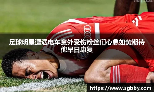 足球明星遭遇电车意外受伤粉丝们心急如焚期待他早日康复