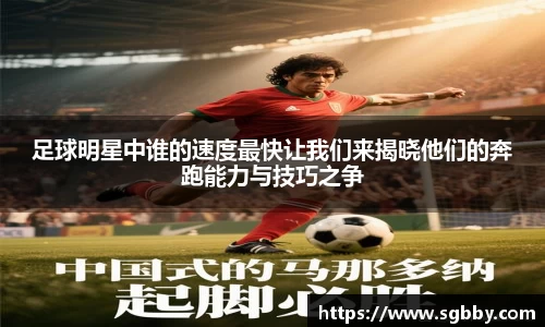 足球明星中谁的速度最快让我们来揭晓他们的奔跑能力与技巧之争