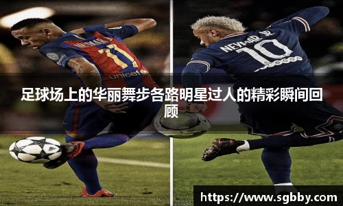 足球场上的华丽舞步各路明星过人的精彩瞬间回顾