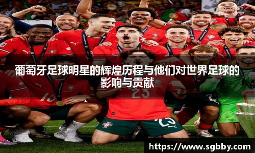 葡萄牙足球明星的辉煌历程与他们对世界足球的影响与贡献