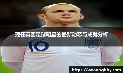 现任英国足球明星的最新动态与成就分析