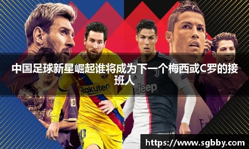 中国足球新星崛起谁将成为下一个梅西或C罗的接班人